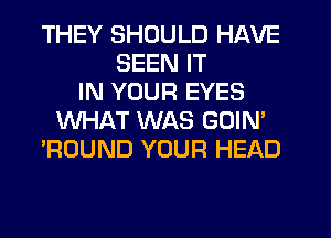 THEY SHOULD HAVE
SEEN IT
IN YOUR EYES
WHAT WAS GOIN'
'ROUND YOUR HEAD