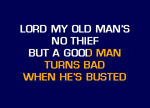 LORD MY OLD MAN'S
NO THIEF
BUT A GOOD MAN
TURNS BAD
WHEN HES BUSTED