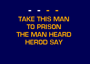 TAKE THIS MAN
T0 PRISON

THE MAN HEARD
HEROD SAY