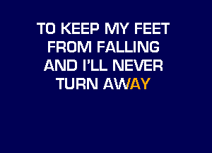 TO KEEP MY FEET
FROM FALLING
AND I'LL NEVER

TURN AWAY

g