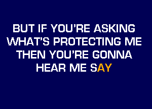 BUT IF YOU'RE ASKING
WHATS PROTECTING ME
THEN YOU'RE GONNA
HEAR ME SAY