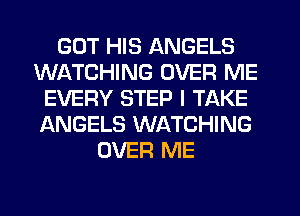 GOT HIS ANGELS
WATCHING OVER ME
EVERY STEP I TAKE
ANGELS WATCHING
OVER ME