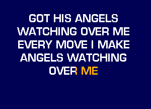 GOT HIS ANGELS
WATCHING OVER ME
EVERY MOVE I MAKE
ANGELS WATCHING

OVER ME