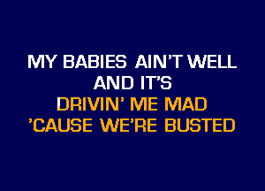 MY BABIES AIN'T WELL
AND IT'S
DRIVIN' ME MAD
'CAUSE WE'RE BUSTED