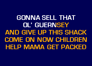 GONNA SELL THAT
OL' GUERNSEY
AND GIVE UP THIS SHACK
COME ON NOW CHILDREN
HELP MAMA GET PACKED