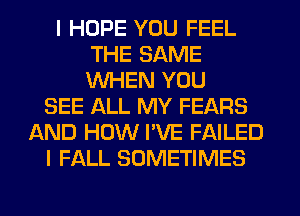 I HOPE YOU FEEL
THE SAME
WHEN YOU

SEE ALL MY FEARS
AND HOW I'VE FAILED
I FALL SOMETIMES