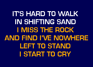 ITS HARD TO WALK
IN SHIFTING SAND
I MISS THE ROCK
AND FIND I'VE NOUVHERE
LEFT T0 STAND
I START T0 CRY