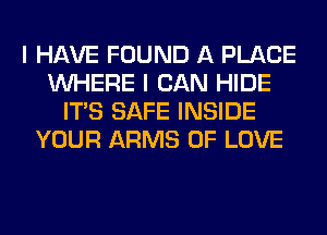 I HAVE FOUND A PLACE
WHERE I CAN HIDE
ITS SAFE INSIDE
YOUR ARMS OF LOVE