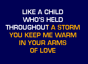 LIKE A CHILD
WHO'S HELD
THROUGHOUT A STORM
YOU KEEP ME WARM
IN YOUR ARMS
OF LOVE