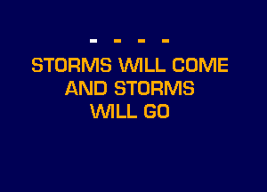 STORMS WLL COME
AND STORMS

WILL GO