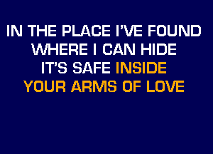 IN THE PLACE I'VE FOUND
WHERE I CAN HIDE
ITS SAFE INSIDE
YOUR ARMS OF LOVE