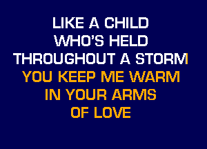 LIKE A CHILD
WHO'S HELD
THROUGHOUT A STORM
YOU KEEP ME WARM
IN YOUR ARMS
OF LOVE