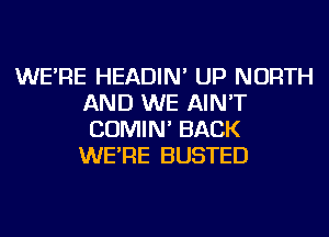 WE'RE HEADIN' UP NORTH
AND WE AIN'T
COMIN' BACK

WE'RE BUSTED