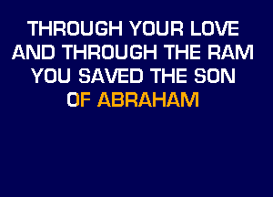 THROUGH YOUR LOVE
AND THROUGH THE RAM
YOU SAVED THE SON
OF ABRAHAM
