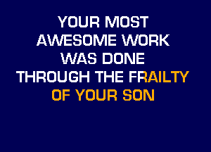 YOUR MOST
AWESOME WORK
WAS DONE
THROUGH THE FRAILTY
OF YOUR SON