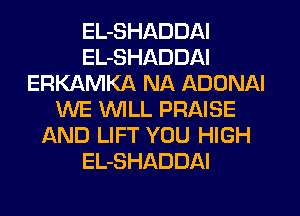 EL-SHADDAI
EL-SHADDAI
ERKAMKA NA ADDNAI
WE WILL PRAISE
AND LIFT YOU HIGH
EL-SHADDAI