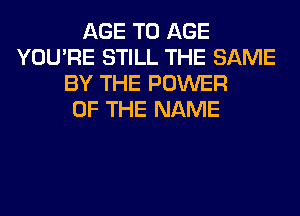 AGE T0 AGE
YOU'RE STILL THE SAME
BY THE POWER
OF THE NAME