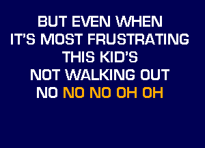 BUT EVEN WHEN
ITS MOST FRUSTRATING
THIS KID'S
NOT WALKING OUT
N0 N0 ND 0H 0H