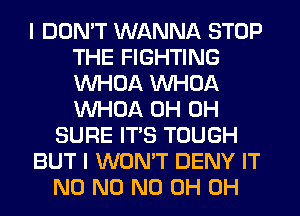 I DON'T WANNA STOP
THE FIGHTING
VVHOA VVHOA
VVHOA 0H 0H

SURE ITS TOUGH

BUT I WON'T DENY IT

N0 N0 ND 0H 0H