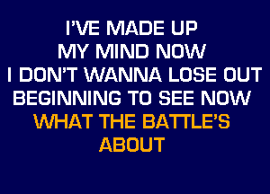 I'VE MADE UP
MY MIND NOW
I DON'T WANNA LOSE OUT
BEGINNING TO SEE NOW
WHAT THE BATTLE'S
ABOUT