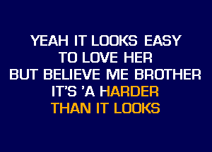 YEAH IT LOOKS EASY
TO LOVE HER
BUT BELIEVE ME BROTHER
IT'S 'A HARDER
THAN IT LOOKS