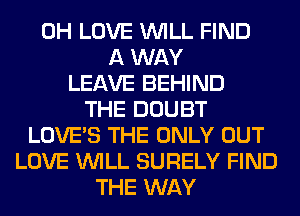 0H LOVE WILL FIND
A WAY
LEAVE BEHIND
THE DOUBT
LOVE'S THE ONLY OUT
LOVE WILL SURELY FIND
THE WAY