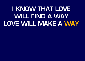 I KNOW THAT LOVE
WLL FIND A WAY
LOVE WLL MAKE A WAY