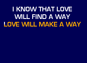 I KNOW THAT LOVE
WLL FIND A WAY
LOVE WLL MAKE A WAY