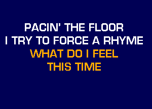 PACIN' THE FLOOR
I TRY TO FORCE A RHYME
WHAT DO I FEEL
THIS TIME
