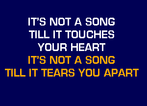 ITS NOT A SONG
TILL IT TOUCHES
YOUR HEART
ITS NOT A SONG
TILL IT TEARS YOU APART