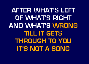 AFTER WHAT'S LEFT
0F WHAT'S RIGHT
AND WHATS WRONG
TILL IT GETS
THROUGH TO YOU
ITS NOT A SONG