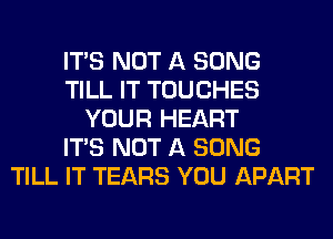 ITS NOT A SONG
TILL IT TOUCHES
YOUR HEART
ITS NOT A SONG
TILL IT TEARS YOU APART