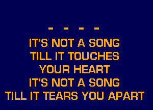 ITS NOT A SONG
TILL IT TOUCHES
YOUR HEART
ITS NOT A SONG
TILL IT TEARS YOU APART