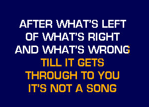 AFTER WHATS LEFT
0F WHATS RIGHT
AND WHATS WRONG
TILL IT GETS
THROUGH TO YOU
IT'S NOT A SONG