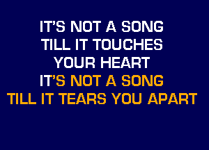 ITS NOT A SONG
TILL IT TOUCHES
YOUR HEART
ITS NOT A SONG
TILL IT TEARS YOU APART