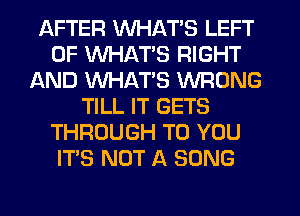 AFTER WHAT'S LEFT
0F WHAT'S RIGHT
AND WHATS WRONG
TILL IT GETS
THROUGH TO YOU
ITS NOT A SONG