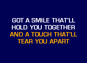 GOT A SMILE THAT'LL

HOLD YOU TOGETHER

AND A TOUCH THAT'LL
TEAR YOU APART