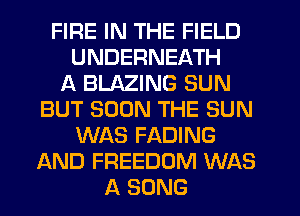 FIRE IN THE FIELD
UNDERNEATH
A BLAZING SUN
BUT SOON THE SUN
WAS FADING
AND FREEDOM WAS
A SONG