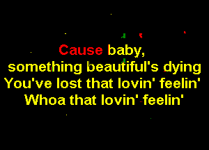 Cause baby,
something beautiful's dying
You've lost that lovin' feelin'

Whoa that lovin'--feelin'