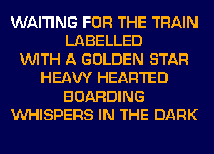 WAITING FOR THE TRAIN
LABELLED
WITH A GOLDEN STAR
HEAW HEARTED
BOARDING
VVHISPERS IN THE DARK