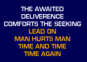 THE AWAITED
DELIVERENCE
COMFORTS THE SEEKING
LEAD 0N
MAN HURTS MAN
TIME AND TIME
TIME AGAIN