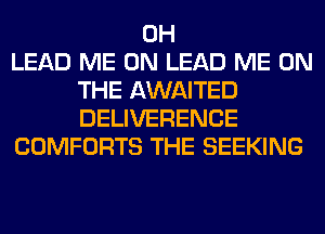 0H
LEAD ME ON LEAD ME ON
THE AWAITED
DELIVERENCE
COMFORTS THE SEEKING