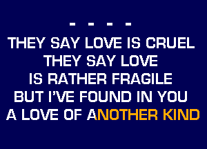 THEY SAY LOVE IS CRUEL
THEY SAY LOVE
IS RATHER FRAGILE
BUT I'VE FOUND IN YOU
A LOVE OF ANOTHER KIND