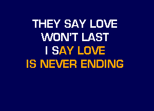 THEY SAY LOVE
WON'T LAST
I SAY LOVE

IS NEVER ENDING