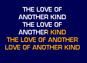 THE LOVE OF
ANOTHER KIND
THE LOVE OF
ANOTHER KIND
THE LOVE OF ANOTHER
LOVE OF ANOTHER KIND