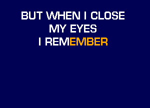 BUT WHEN I CLOSE
MY EYES
I REMEMBER