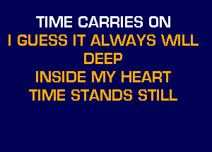 TIME CARRIES ON
I GUESS IT ALWAYS WILL
DEEP
INSIDE MY HEART
TIME STANDS STILL
