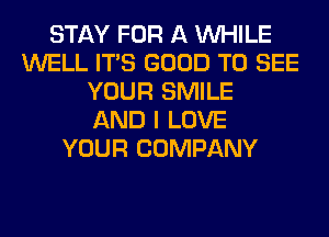 STAY FOR A WHILE
WELL ITS GOOD TO SEE
YOUR SMILE
AND I LOVE
YOUR COMPANY