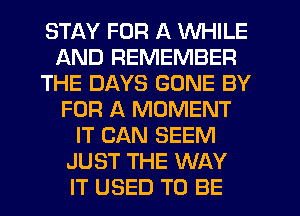 STAY FOR A WHILE
AND REMEMBER
THE DAYS GONE BY
FOR A MOMENT
IT CAN SEEM
JUST THE WAY
IT USED TO BE