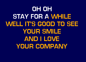 0H 0H
STAY FOR A WHILE
WELL ITS GOOD TO SEE
YOUR SMILE
AND I LOVE
YOUR COMPANY